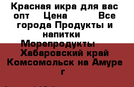 Красная икра для вас.опт. › Цена ­ 900 - Все города Продукты и напитки » Морепродукты   . Хабаровский край,Комсомольск-на-Амуре г.